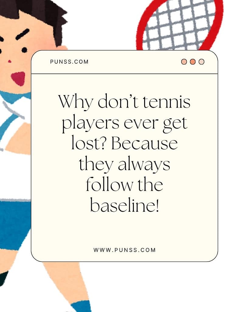 Why don’t tennis players ever get lost Because they always follow the baseline!